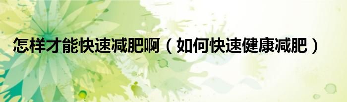 怎样才能快速减肥啊(如何快速健康减肥)