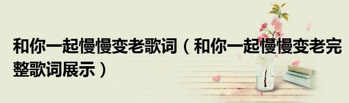 和你一起慢慢变老歌词(和你一起慢慢变老完整歌词展示)