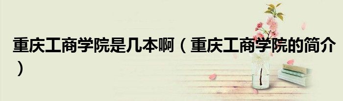 重庆工商学院是几本啊(重庆工商学院的简介)