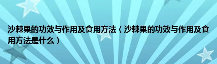 沙棘果的功效与作用及食用方法(沙棘果的功效与作用及食用方法是什么)