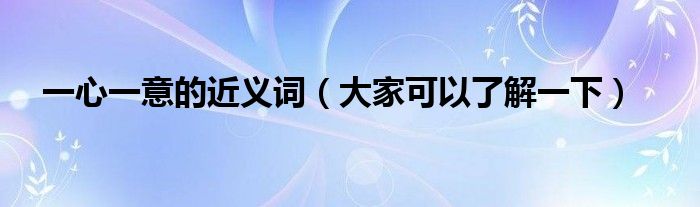 一心一意的近义词(大家可以了解一下)