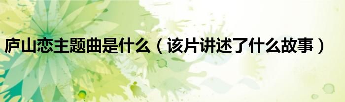 庐山恋主题曲是什么(该片讲述了什么故事)