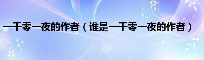 一千零一夜的作者(谁是一千零一夜的作者)