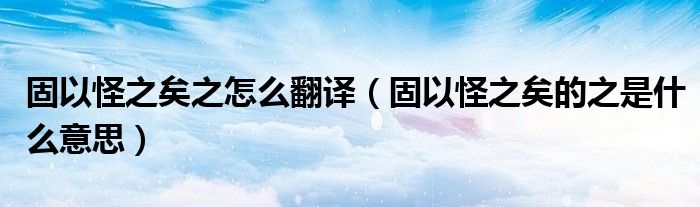 固以怪之矣之怎么翻译(固以怪之矣的之是什么意思)