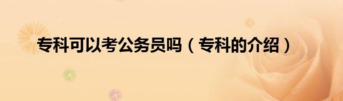 专科可以考公务员吗(专科的介绍)