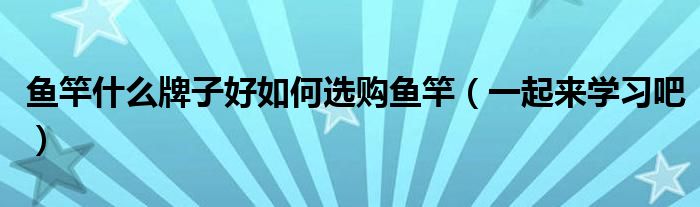 鱼竿什么牌子好如何选购鱼竿(一起来学习吧)