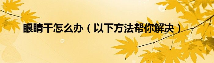 眼睛干怎么办(以下方法帮你解决)