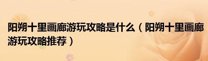 阳朔十里画廊游玩攻略是什么(阳朔十里画廊游玩攻略推荐)