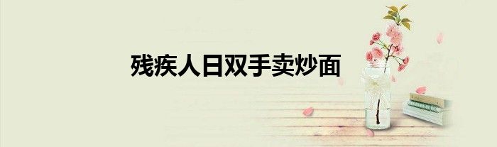 残疾人日双手卖炒面