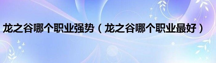 龙之谷哪个职业强势(龙之谷哪个职业最好)