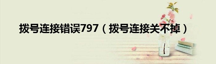 拨号连接错误797(拨号连接关不掉)