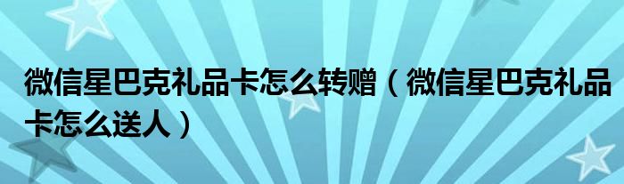 微信星巴克礼品卡怎么转赠(微信星巴克礼品卡怎么送人)
