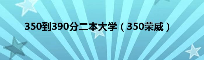350到390分二本大学(350荣威)