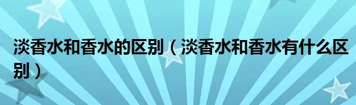 淡香水和香水的区别(淡香水和香水有什么区别)