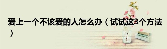 爱上一个不该爱的人怎么办(试试这3个方法)