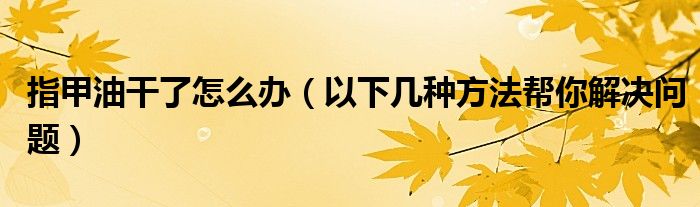 指甲油干了怎么办(以下几种方法帮你解决问题)