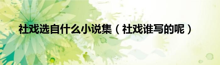 社戏选自什么小说集(社戏谁写的呢)