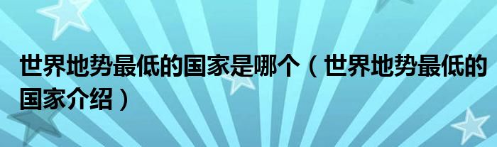 世界地势最低的国家是哪个(世界地势最低的国家介绍)