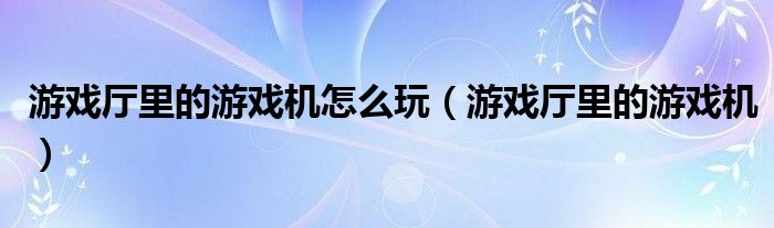 游戏厅里的游戏机怎么玩(游戏厅里的游戏机)