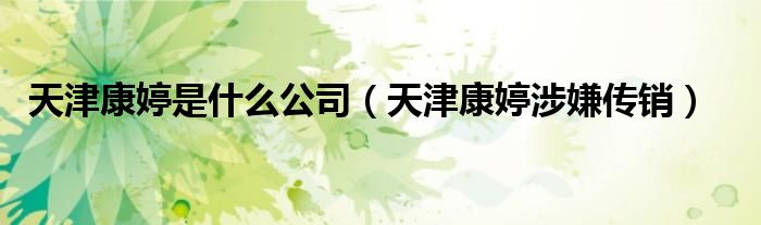 天津康婷是什么公司(天津康婷涉嫌传销)