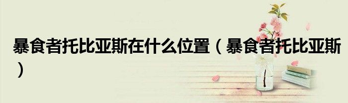 暴食者托比亚斯在什么位置(暴食者托比亚斯)
