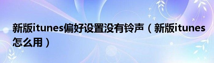 新版itunes偏好设置没有铃声(新版itunes怎么用)