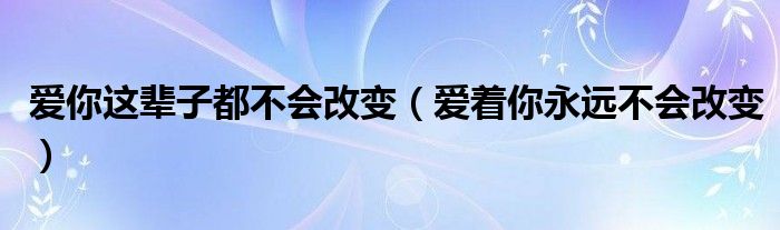 爱你这辈子都不会改变(爱着你永远不会改变)