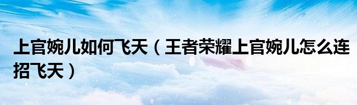 上官婉儿如何飞天(王者荣耀上官婉儿怎么连招飞天)