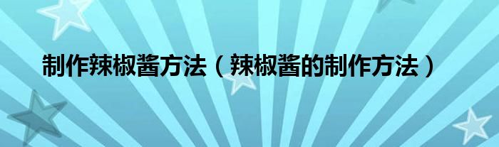 制作辣椒酱方法(辣椒酱的制作方法)