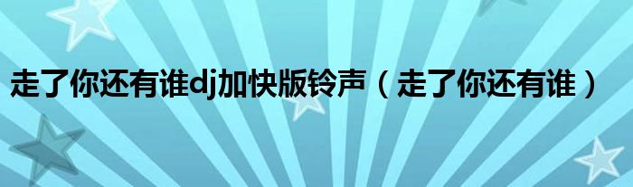 走了你还有谁dj加快版铃声(走了你还有谁)