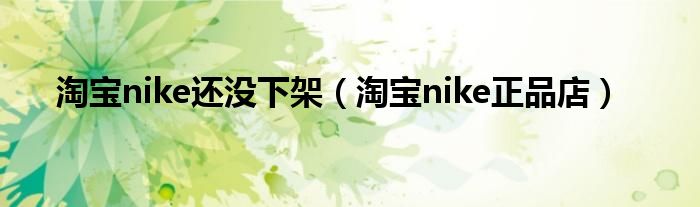 淘宝nike还没下架(淘宝nike正品店)