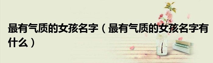 最有气质的女孩名字(最有气质的女孩名字有什么)
