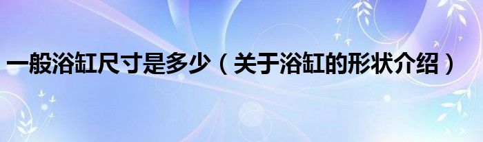 一般浴缸尺寸是多少(关于浴缸的形状介绍)