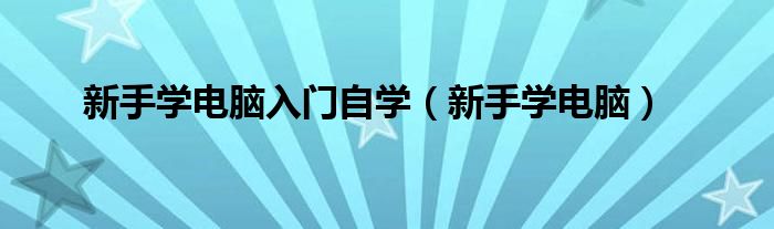新手学电脑入门自学(新手学电脑)