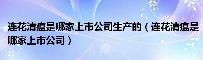 连花清瘟是哪家上市公司生产的(连花清瘟是哪家上市公司)