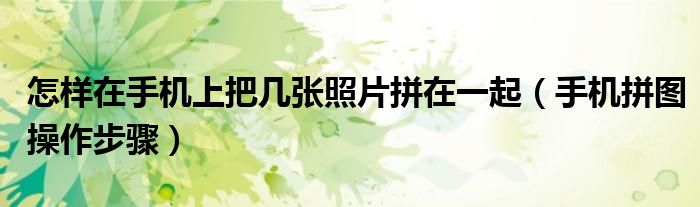 怎样在手机上把几张照片拼在一起(手机拼图操作步骤)