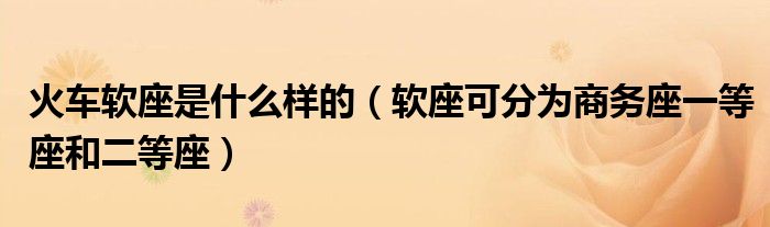 火车软座是什么样的(软座可分为商务座一等座和二等座)