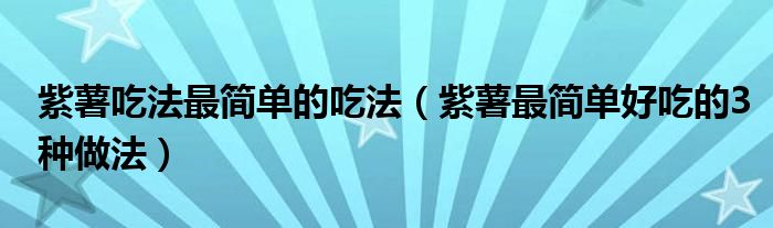 紫薯吃法最简单的吃法(紫薯最简单好吃的3种做法)