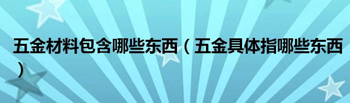 五金材料包含哪些东西(五金具体指哪些东西)
