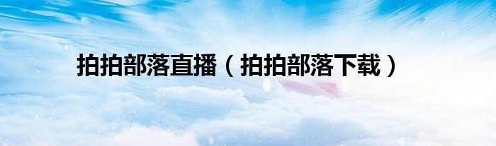 拍拍部落直播(拍拍部落下载)