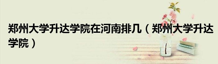 郑州大学升达学院在河南排几(郑州大学升达学院)