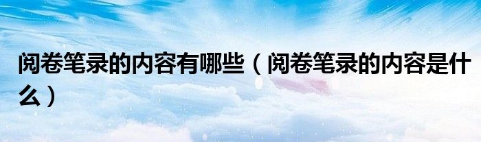 阅卷笔录的内容有哪些(阅卷笔录的内容是什么)