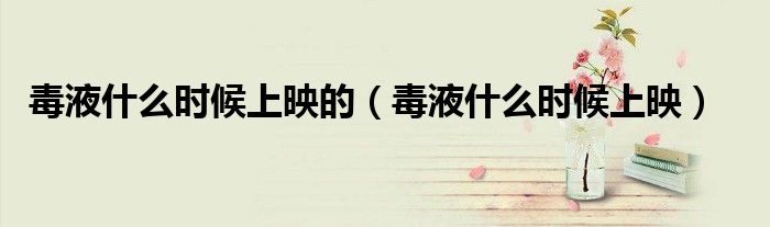 毒液什么时候上映的(毒液什么时候上映)