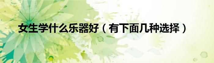女生学什么乐器好(有下面几种选择)