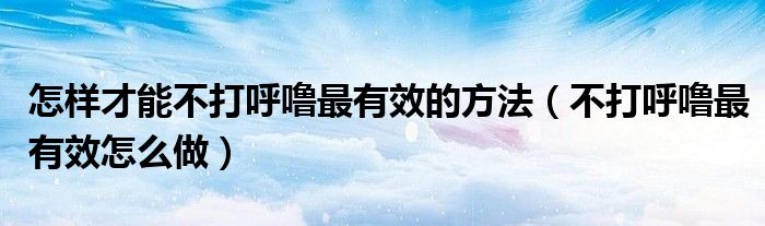 怎样才能不打呼噜最有效的方法(不打呼噜最有效怎么做)