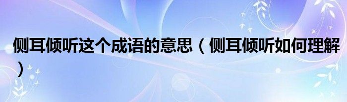 侧耳倾听这个成语的意思(侧耳倾听如何理解)