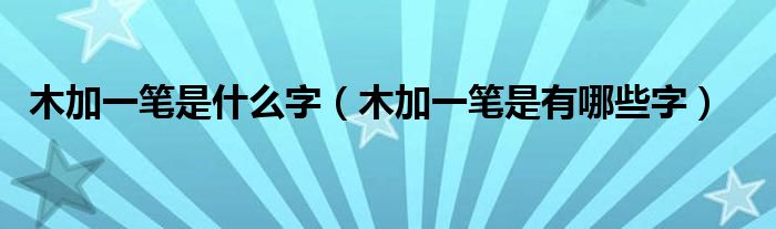 木加一笔是什么字(木加一笔是有哪些字)