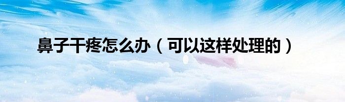 鼻子干疼怎么办(可以这样处理的)