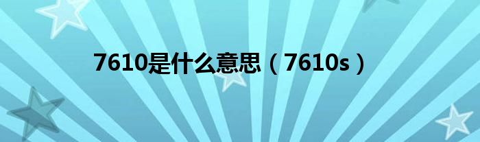 7610是什么意思(7610s)