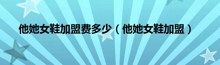 他她女鞋加盟费多少(他她女鞋加盟)